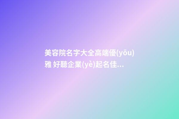 美容院名字大全高端優(yōu)雅 好聽企業(yè)起名佳字-名學(xué)網(wǎng)